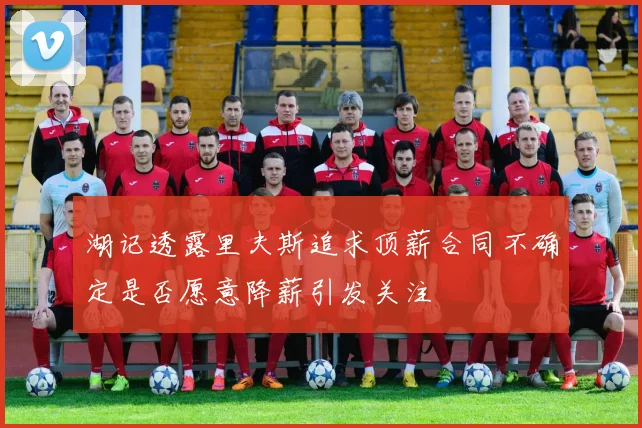湖记透露里夫斯追求顶薪合同不确定是否愿意降薪引发关注