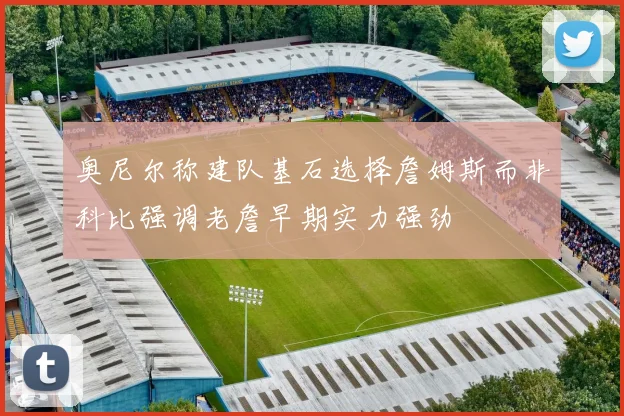 奥尼尔称建队基石选择詹姆斯而非科比强调老詹早期实力强劲