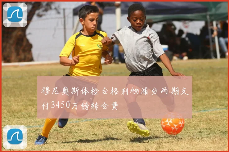 穆尼奥斯体检合格利物浦分两期支付3450万镑转会费