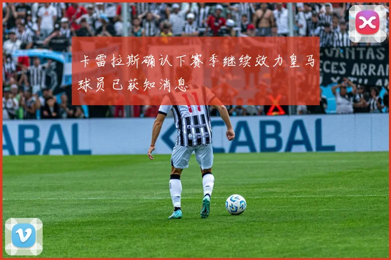 卡雷拉斯确认下赛季继续效力皇马球员已获知消息