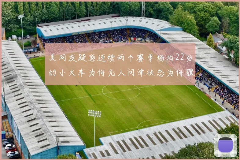美网友疑惑连续两个赛季场均22分的小火车为何无人问津状态为何骤降