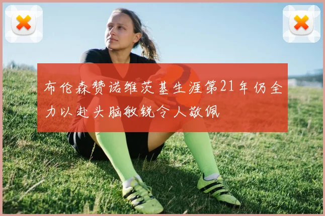 布伦森赞诺维茨基生涯第21年仍全力以赴头脑敏锐令人敬佩