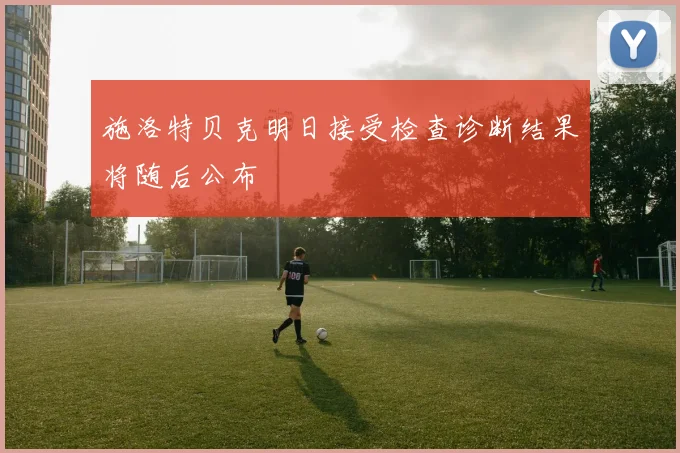 施洛特贝克明日接受检查诊断结果将随后公布