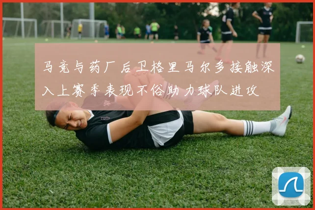 马竞与药厂后卫格里马尔多接触深入上赛季表现不俗助力球队进攻