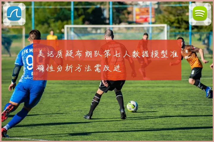 美记质疑布朗队第七人数据模型准确性分析方法需改进