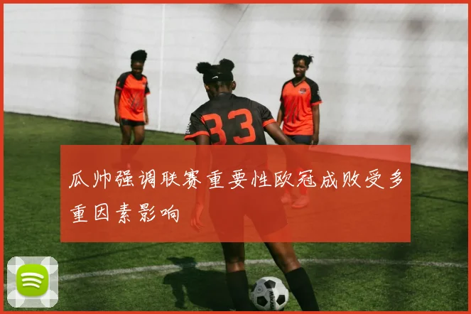 瓜帅强调联赛重要性欧冠成败受多重因素影响