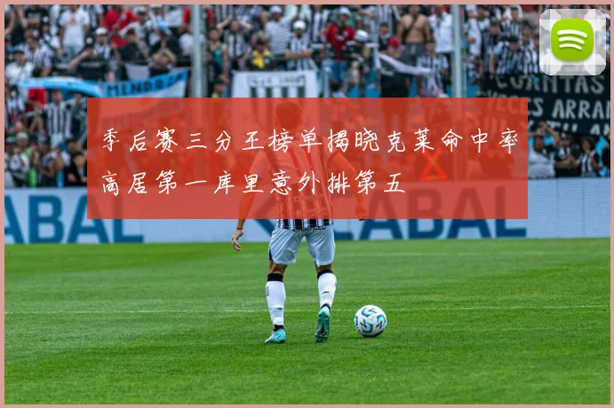 季后赛三分王榜单揭晓克莱命中率高居第一库里意外排第五