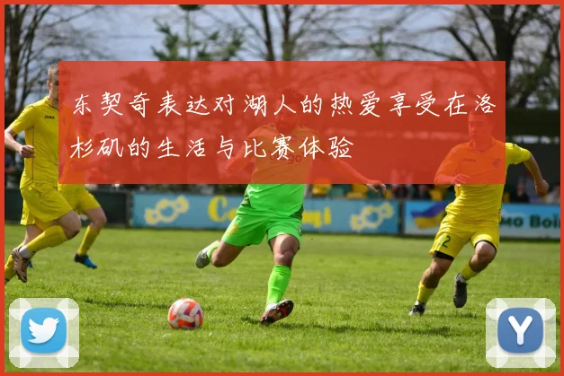 东契奇表达对湖人的热爱享受在洛杉矶的生活与比赛体验